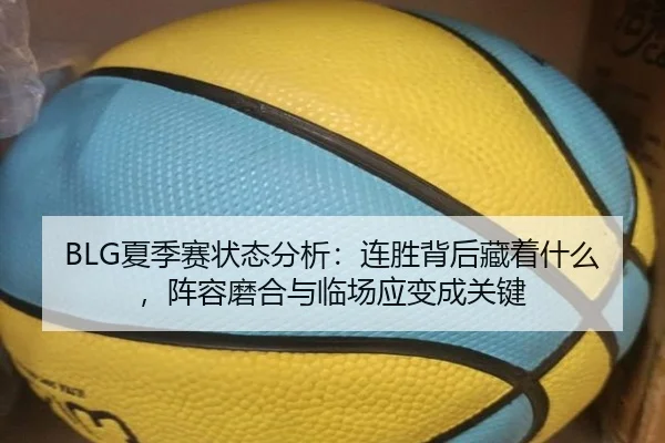 BLG夏季赛状态分析：连胜背后藏着什么，阵容磨合与临场应变成关键